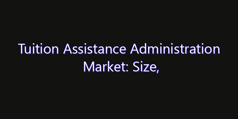 Tuition Assistance Administration Market: Size, Industry Growth, Technology Impact & Share