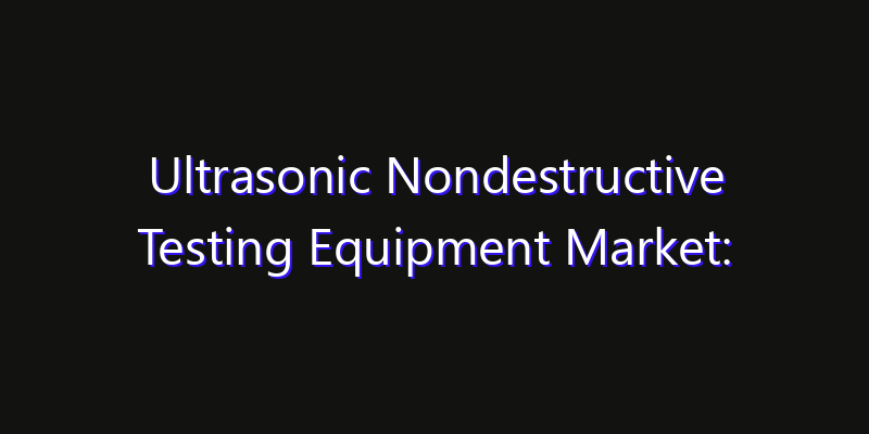 Ultrasonic Nondestructive Testing Equipment Market: Size, Smart Digital Solutions & Growth Outlook 2026