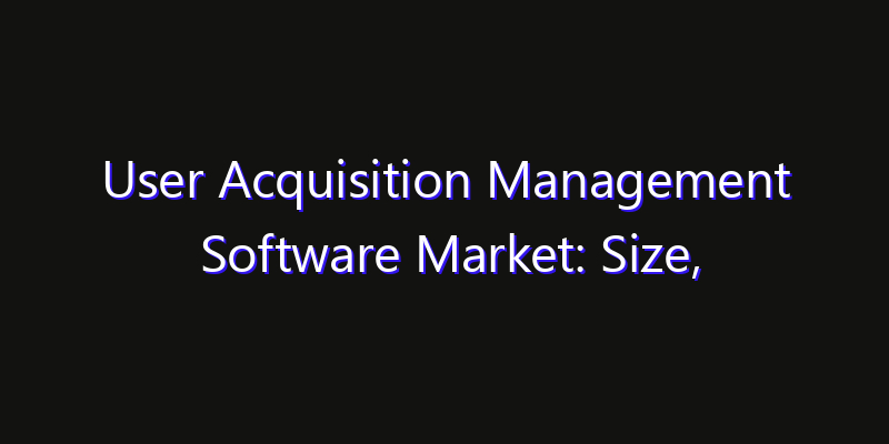 User Acquisition Management Software Market: Size, Growth Drivers, Opportunities & Forecast 2026–2033