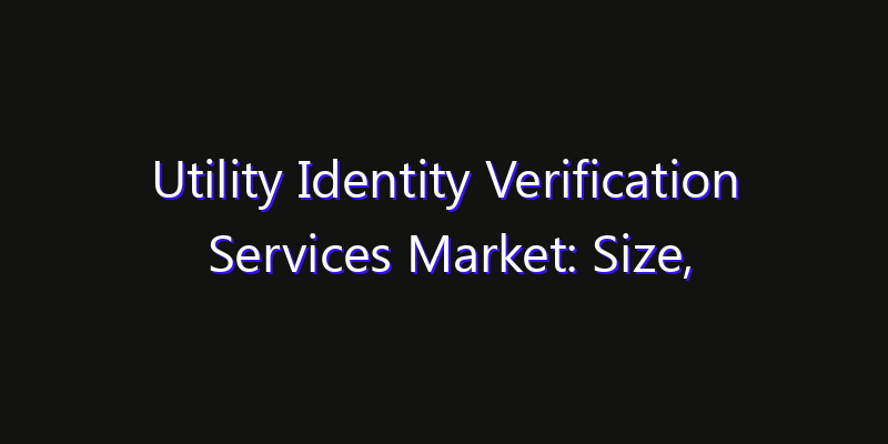 Utility Identity Verification Services Market: Size, Industry Growth, Technology Impact & Share