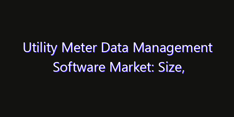 Utility Meter Data Management Software Market: Size, Smart Digital Solutions & Growth Outlook 2026