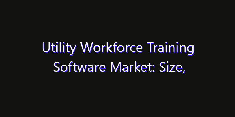 Utility Workforce Training Software Market: Size, Share Analysis, Opportunities & CAGR Outlook