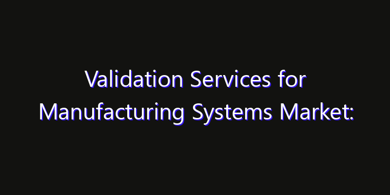 Validation Services for Manufacturing Systems Market: Size, Competitive Landscape & Technology Impact