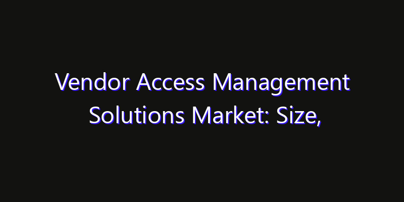 Vendor Access Management Solutions Market: Size, Growth Drivers, Opportunities & Forecast 2026–2033