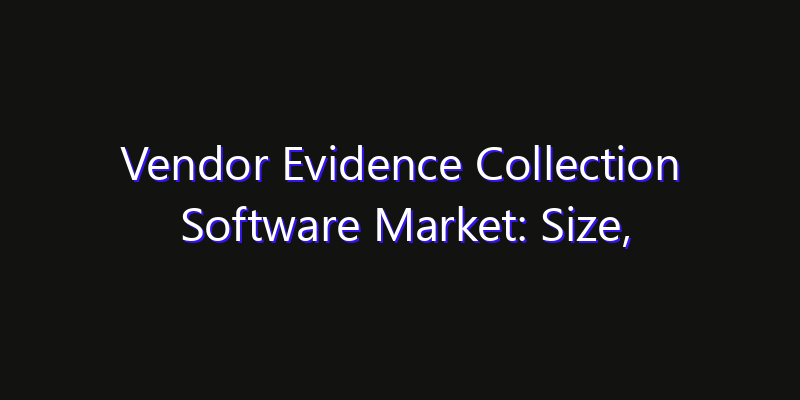 Vendor Evidence Collection Software Market: Size, Technology Adoption, Share & Strategy 2026