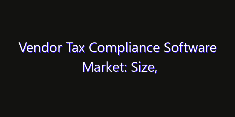 Vendor Tax Compliance Software Market: Size, Innovation Trends & Strategic Forecast 2026