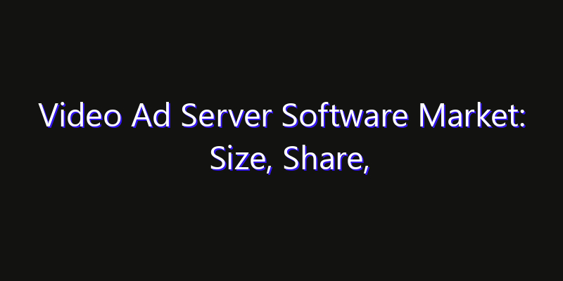 Video Ad Server Software Market: Size, Share, Technology Forecasts & CAGR Outlook