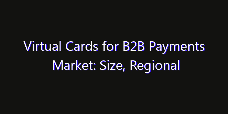Virtual Cards for B2B Payments Market: Size, Regional Insights, Share & Growth Forecast 2026