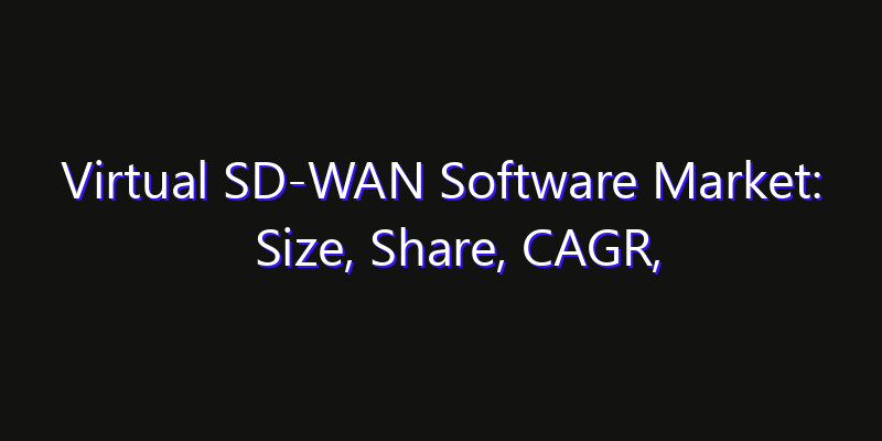 Virtual SD-WAN Software Market: Size, Share, CAGR, Technology Impact & Strategy Outlook 2026