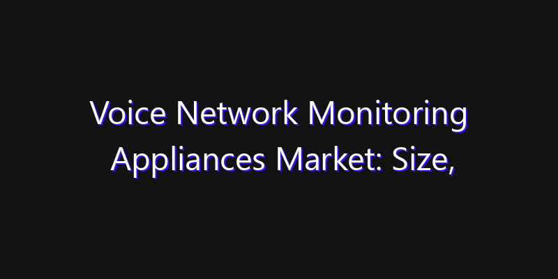Voice Network Monitoring Appliances Market: Size, Technology Innovation & Market: Outlook 2026