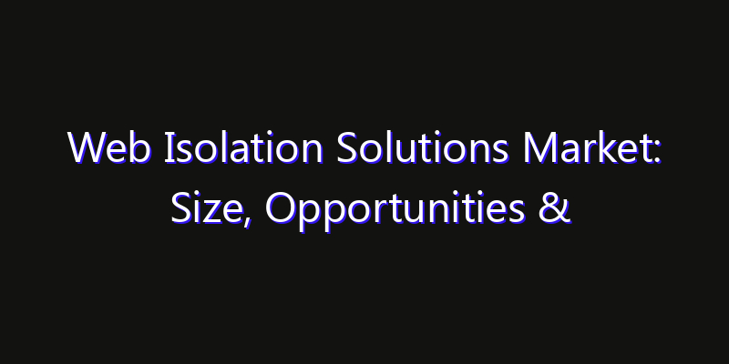 Web Isolation Solutions Market: Size, Opportunities & Strategic Forecast 2026