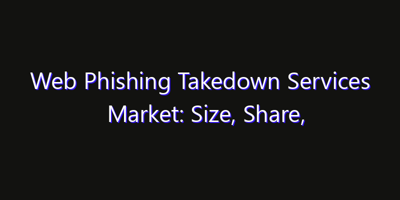 Web Phishing Takedown Services Market: Size, Share, CAGR, Technology Impact & Strategy Outlook 2026