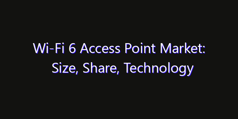 Wi-Fi 6 Access Point Market: Size, Share, Technology Forecasts & CAGR Outlook