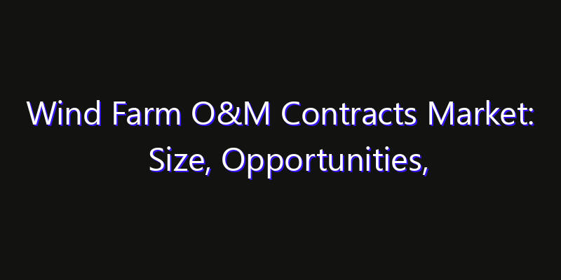 Wind Farm O&M Contracts Market: Size, Opportunities, Innovation Impact & Strategy 2026