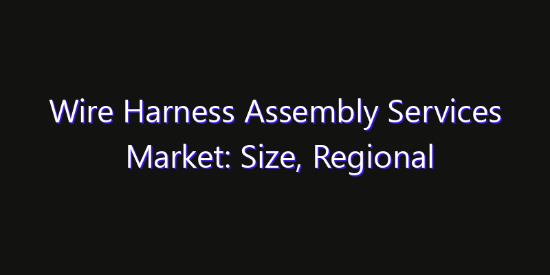 Wire Harness Assembly Services Market: Size, Regional Insights, Share & Growth Forecast 2026