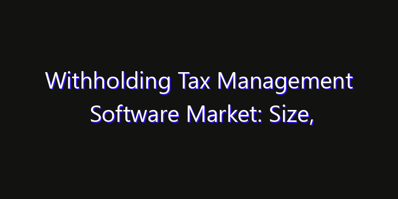 Withholding Tax Management Software Market: Size, Share Analysis, Technology Trends & CAGR 2026–2033