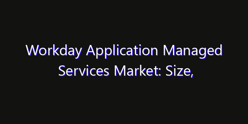 Workday Application Managed Services Market: Size, Share, Technology Forecasts & CAGR Outlook