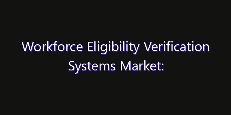 Workforce Eligibility Verification Systems Market: Size, Growth Forecasts & Key Players Strategy Report 2026