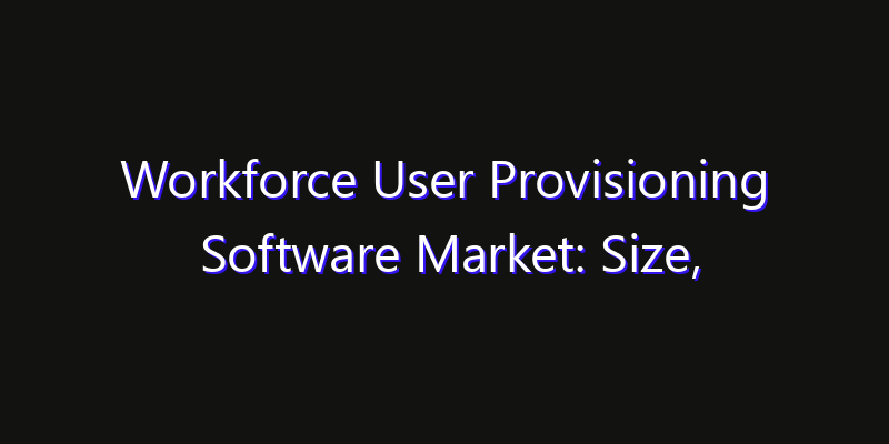 Workforce User Provisioning Software Market: Size, Share Analysis, Opportunities & CAGR Outlook