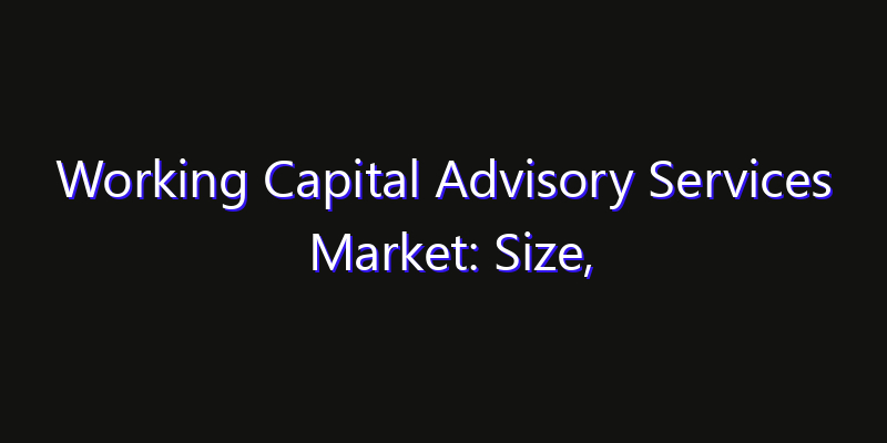 Working Capital Advisory Services Market: Size, Opportunities, Innovation Impact & Strategy 2026