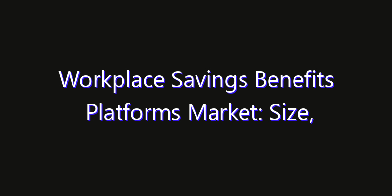 Workplace Savings Benefits Platforms Market: Size, Share, CAGR, Technology Impact & Strategy Outlook 2026